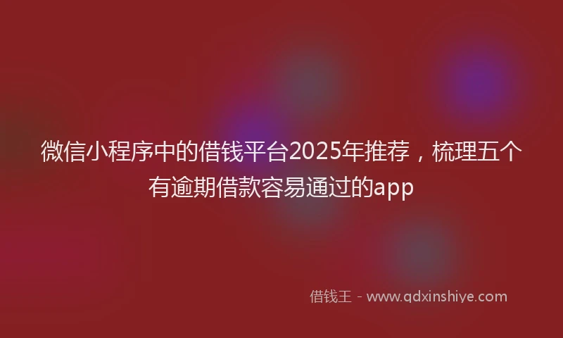 微信小程序中的借钱平台2025年推荐，梳理五个有逾期借款容易通过的app