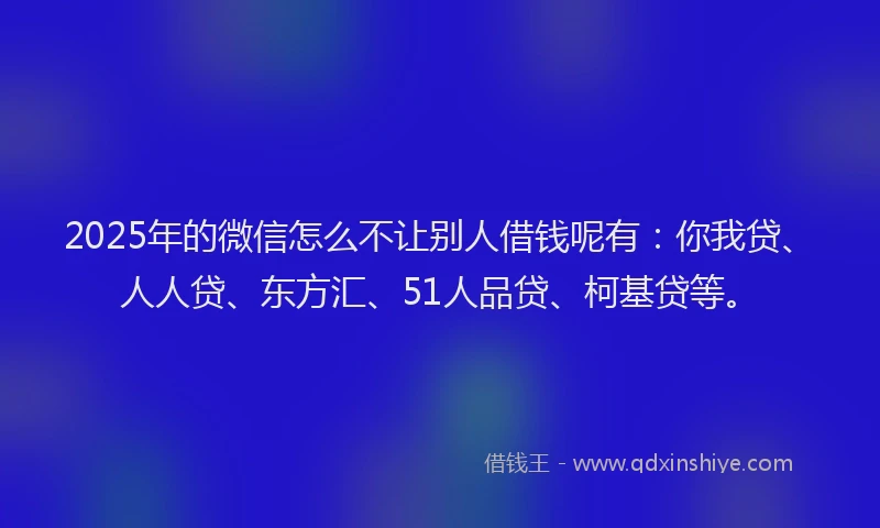 2025年的微信怎么不让别人借钱呢有：你我贷、人人贷、东方汇、51人品贷、柯基贷等。