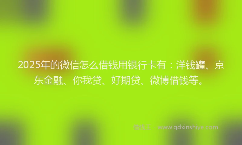 2025年的微信怎么借钱用银行卡有:洋钱罐、京东金融、你我贷、好期贷、微博借钱等。