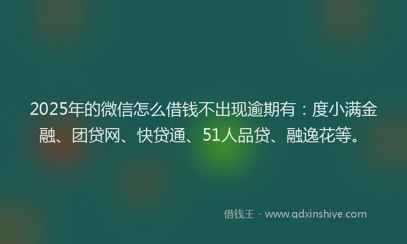 2025年的微信怎么借钱不出现逾期有：度小满金融、团贷网、快贷通、51人品贷、融逸花等。