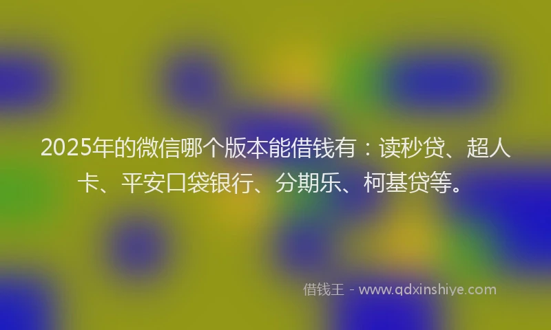 2025年的微信哪个版本能借钱有：读秒贷、超人卡、平安口袋银行、分期乐、柯基贷等。