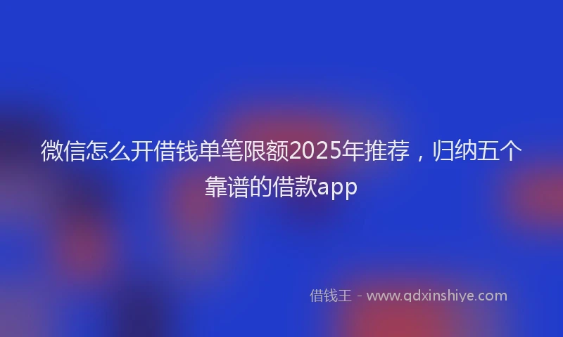 微信怎么开借钱单笔限额2025年推荐，归纳五个靠谱的借款app