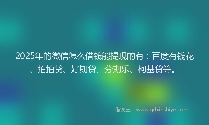 2025年的微信怎么借钱能提现的有：百度有钱花、拍拍贷、好期贷、分期乐、柯基贷等。