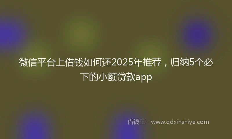 微信平台上借钱如何还2025年推荐，归纳5个必下的小额贷款app