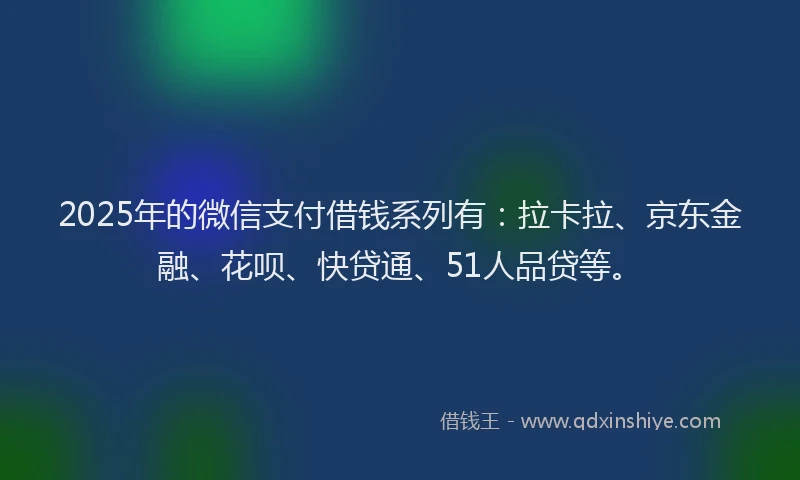 2025年的微信支付借钱系列有：拉卡拉、京东金融、花呗、快贷通、51人品贷等。