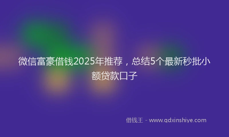 微信富豪借钱2025年推荐，总结5个最新秒批小额贷款口子