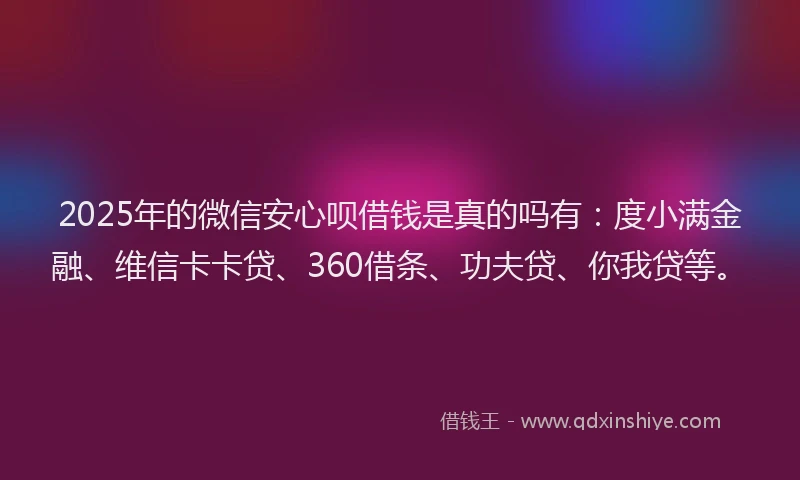 2025年的微信安心呗借钱是真的吗有：度小满金融、维信卡卡贷、360借条、功夫贷、你我贷等。