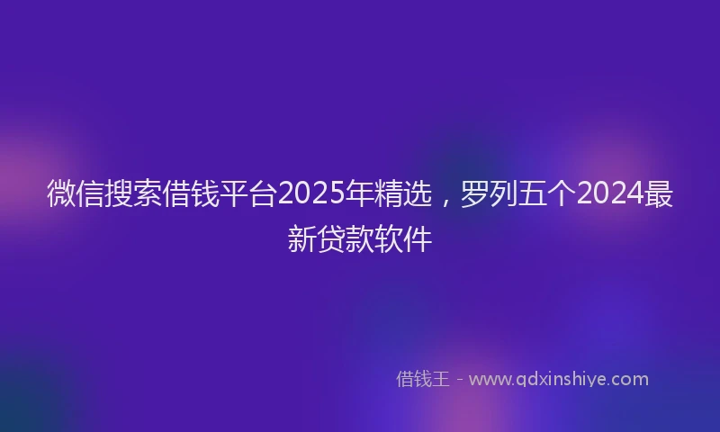 微信搜索借钱平台2025年精选，罗列五个2024最新贷款软件