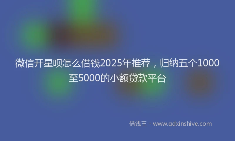 微信开星呗怎么借钱2025年推荐，归纳五个1000至5000的小额贷款平台