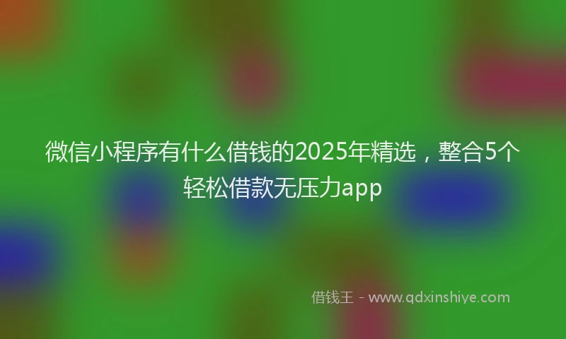 微信小程序有什么借钱的2025年精选，整合5个轻松借款无压力app