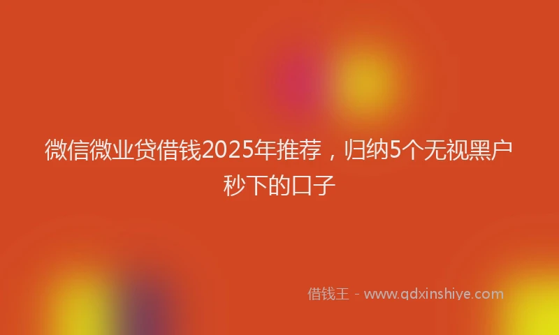 微信微业贷借钱2025年推荐，归纳5个无视黑户秒下的口子