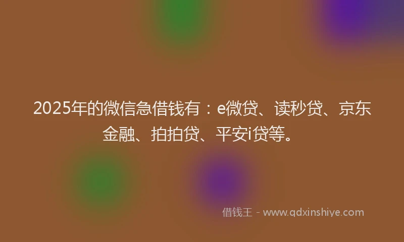 2025年的微信急借钱有：e微贷、读秒贷、京东金融、拍拍贷、平安i贷等。