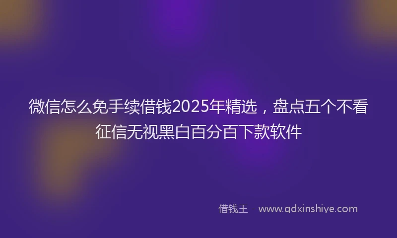 微信怎么免手续借钱2025年精选，盘点五个不看征信无视黑白百分百下款软件