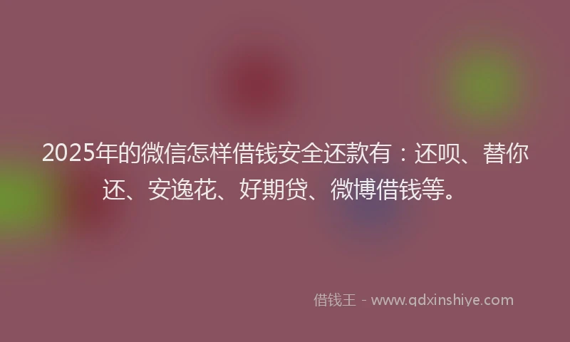 2025年的微信怎样借钱安全还款有：还呗、替你还、安逸花、好期贷、微博借钱等。