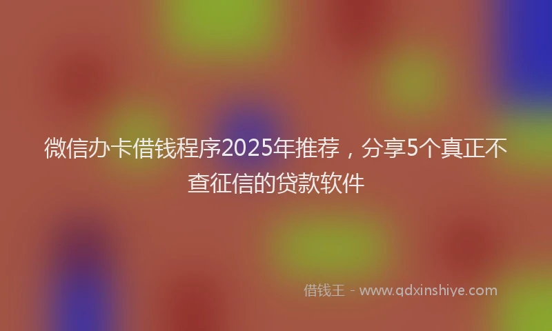 微信办卡借钱程序2025年推荐，分享5个真正不查征信的贷款软件