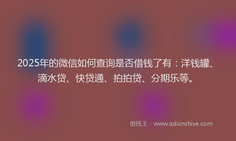 2025年的微信如何查询是否借钱了有：洋钱罐、滴水贷、快贷通、拍拍贷、分期乐等。