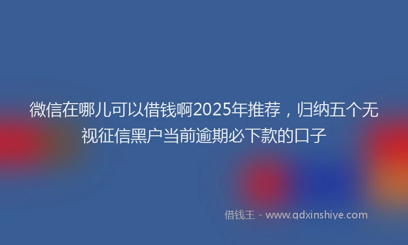 微信在哪儿可以借钱啊2025年推荐，归纳五个无视征信黑户当前逾期必下款的口子
