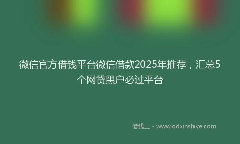 微信官方借钱平台微信借款2025年推荐，汇总5个网贷黑户必过平台