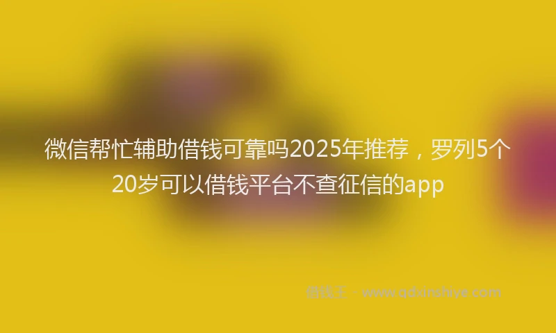 微信帮忙辅助借钱可靠吗2025年推荐，罗列5个20岁可以借钱平台不查征信的app