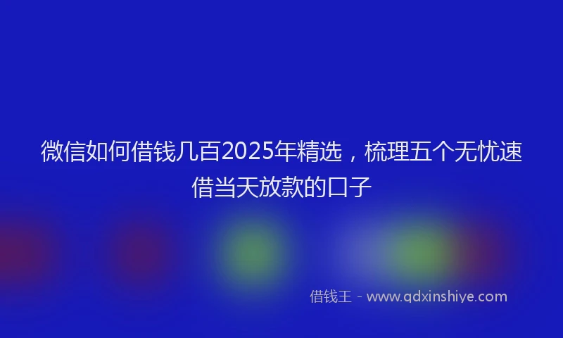 微信如何借钱几百2025年精选，梳理五个无忧速借当天放款的口子