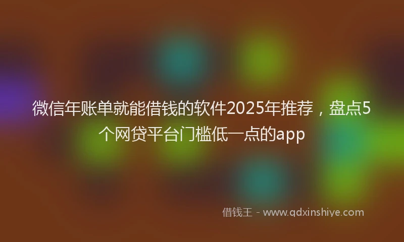 微信年账单就能借钱的软件2025年推荐，盘点5个网贷平台门槛低一点的app