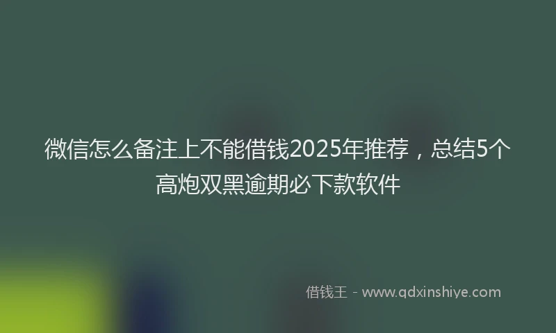 微信怎么备注上不能借钱2025年推荐，总结5个高炮双黑逾期必下款软件