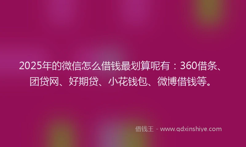 2025年的微信怎么借钱最划算呢有：360借条、团贷网、好期贷、小花钱包、微博借钱等。