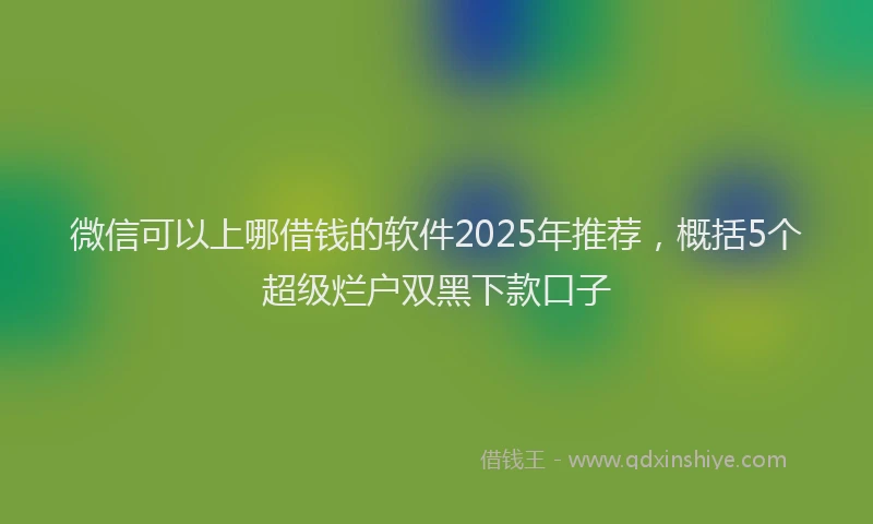 微信可以上哪借钱的软件2025年推荐，概括5个超级烂户双黑下款口子