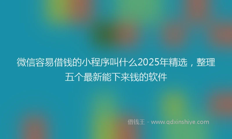 微信容易借钱的小程序叫什么2025年精选，整理五个最新能下来钱的软件