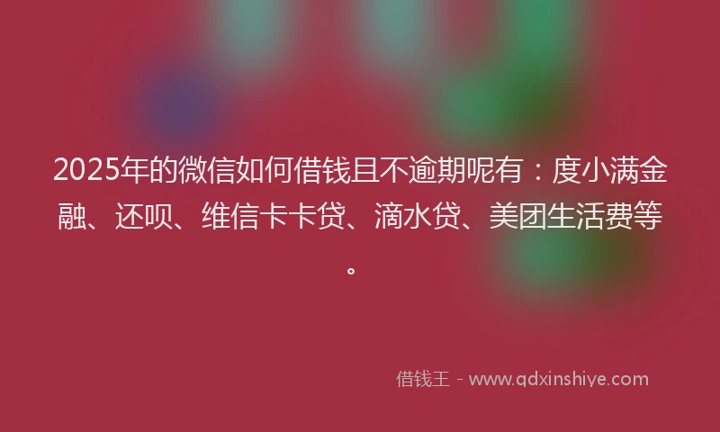 2025年的微信如何借钱且不逾期呢有：度小满金融、还呗、维信卡卡贷、滴水贷、美团生活费等。