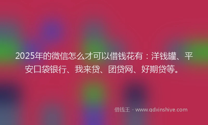2025年的微信怎么才可以借钱花有：洋钱罐、平安口袋银行、我来贷、团贷网、好期贷等。