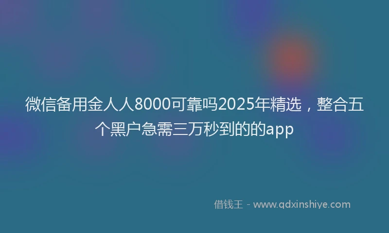 微信备用金人人8000可靠吗2025年精选，整合五个黑户急需三万秒到的的app