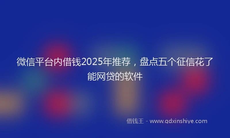 微信平台内借钱2025年推荐，盘点五个征信花了能网贷的软件