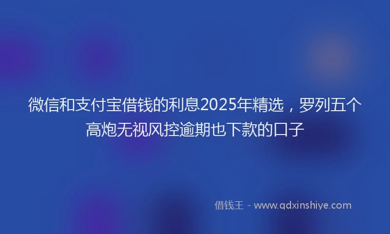 微信和支付宝借钱的利息2025年精选，罗列五个高炮无视风控逾期也下款的口子