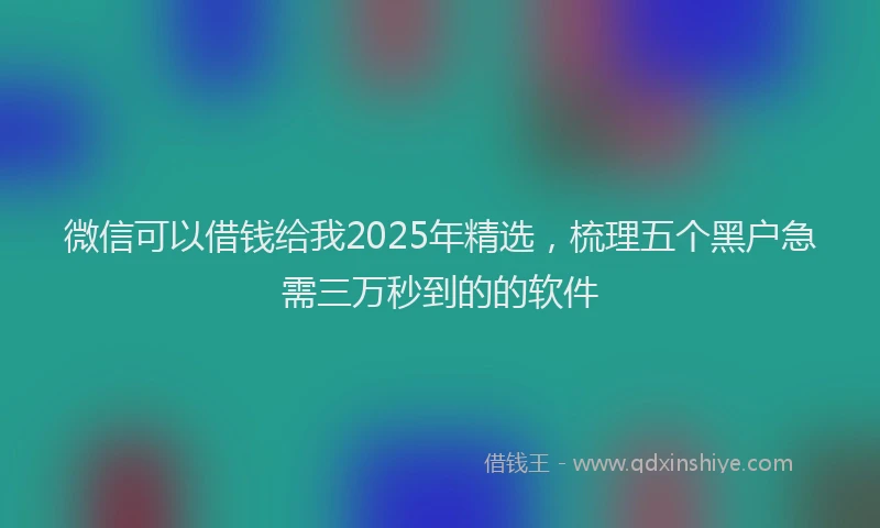 微信可以借钱给我2025年精选，梳理五个黑户急需三万秒到的的软件