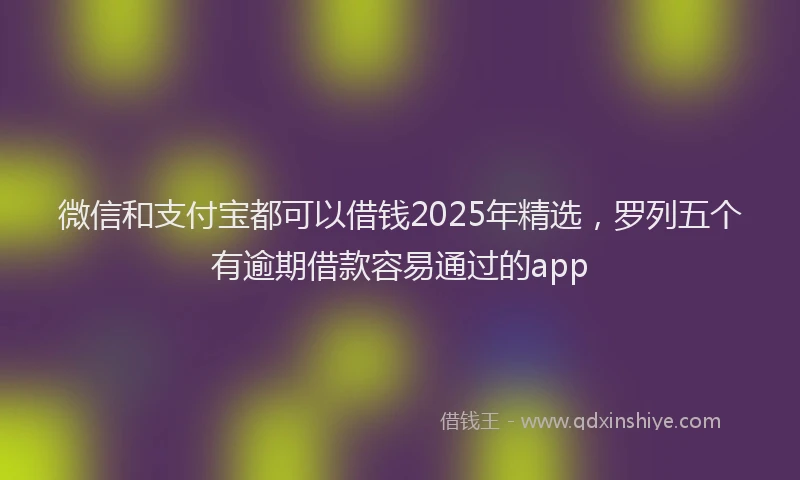 微信和支付宝都可以借钱2025年精选，罗列五个有逾期借款容易通过的app
