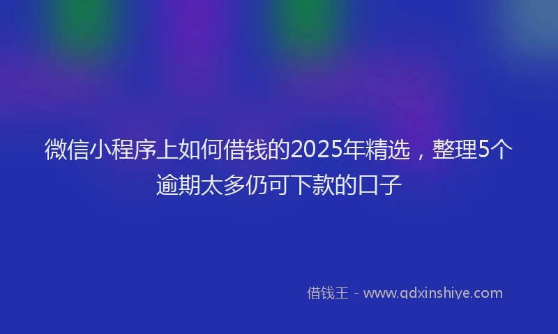微信小程序上如何借钱的2025年精选，整理5个逾期太多仍可下款的口子