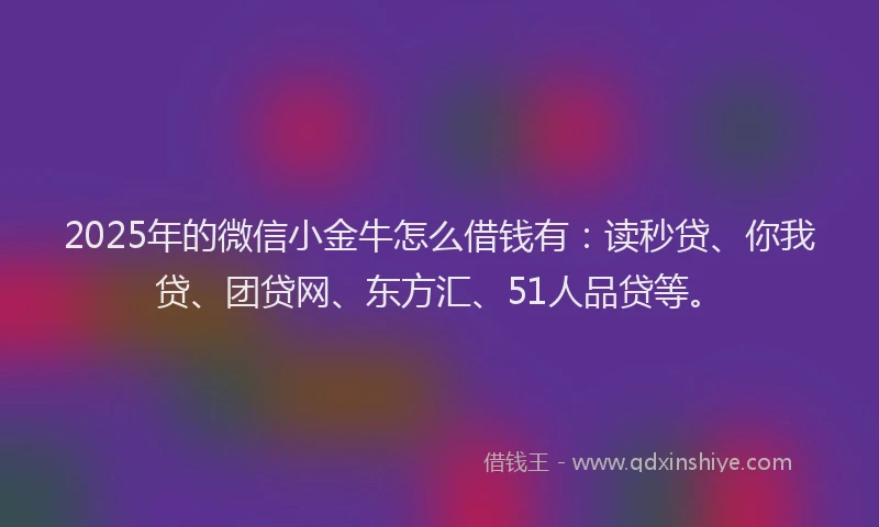 2025年的微信小金牛怎么借钱有：读秒贷、你我贷、团贷网、东方汇、51人品贷等。