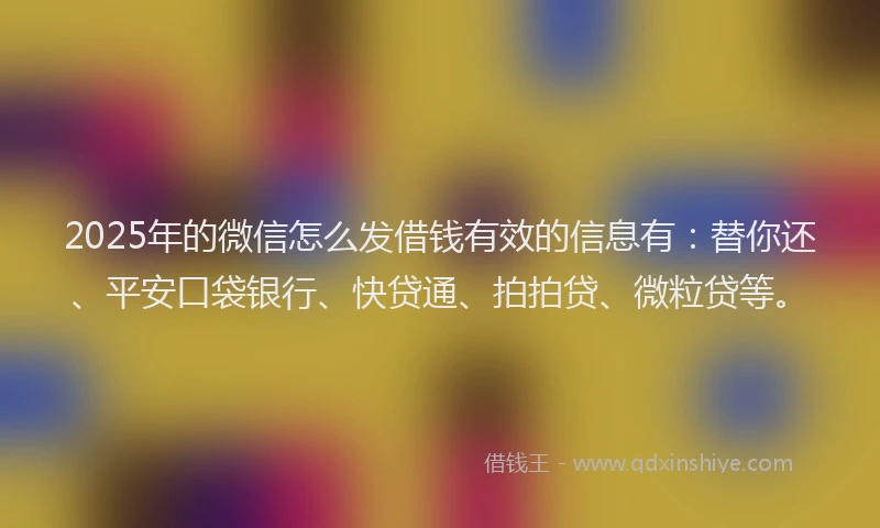2025年的微信怎么发借钱有效的信息有：替你还、平安口袋银行、快贷通、拍拍贷、微粒贷等。