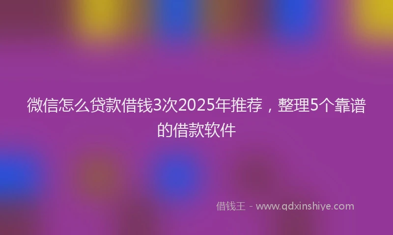 微信怎么贷款借钱3次2025年推荐，整理5个靠谱的借款软件