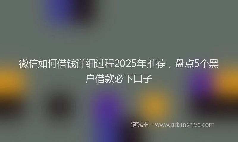 微信如何借钱详细过程2025年推荐，盘点5个黑户借款必下口子