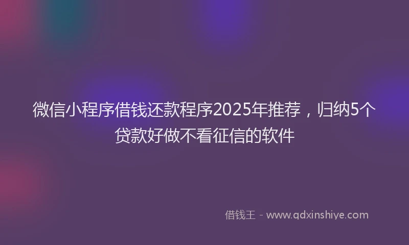 微信小程序借钱还款程序2025年推荐，归纳5个贷款好做不看征信的软件