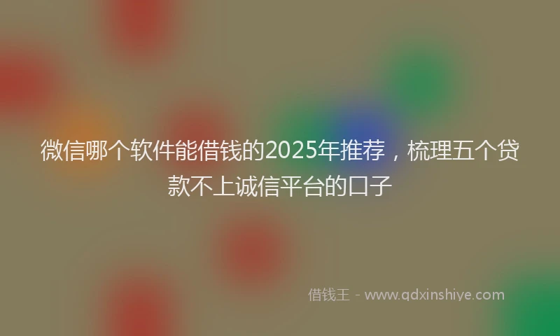 微信哪个软件能借钱的2025年推荐，梳理五个贷款不上诚信平台的口子