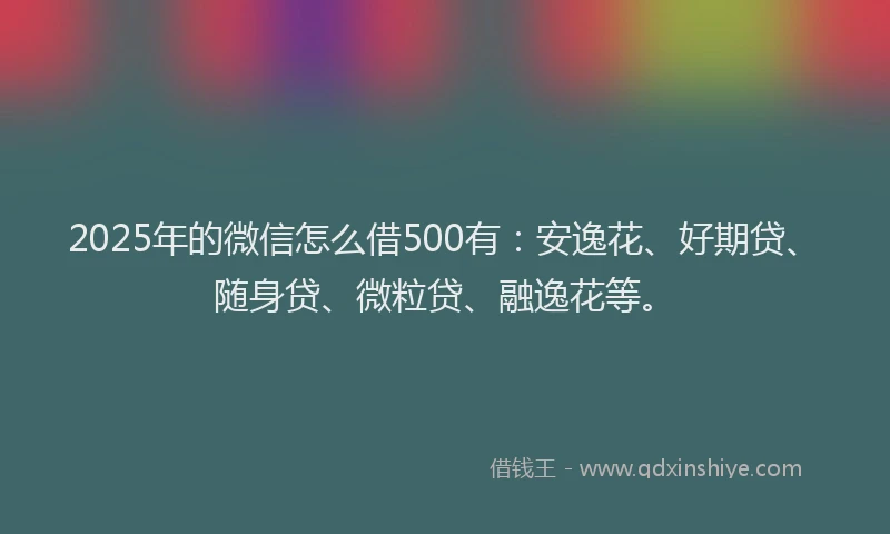 2025年的微信怎么借500有：安逸花、好期贷、随身贷、微粒贷、融逸花等。