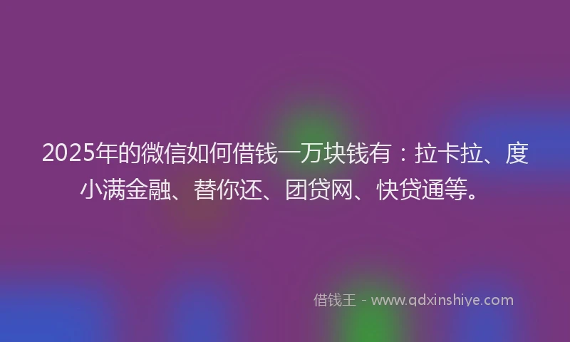 2025年的微信如何借钱一万块钱有：拉卡拉、度小满金融、替你还、团贷网、快贷通等。