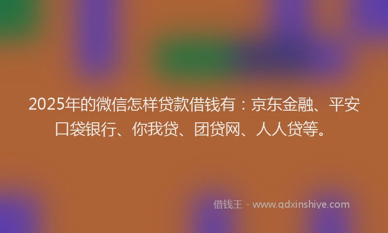 2025年的微信怎样贷款借钱有：京东金融、平安口袋银行、你我贷、团贷网、人人贷等。