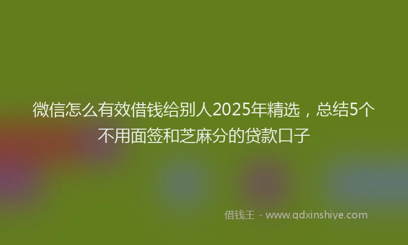微信怎么有效借钱给别人2025年精选，总结5个不用面签和芝麻分的贷款口子