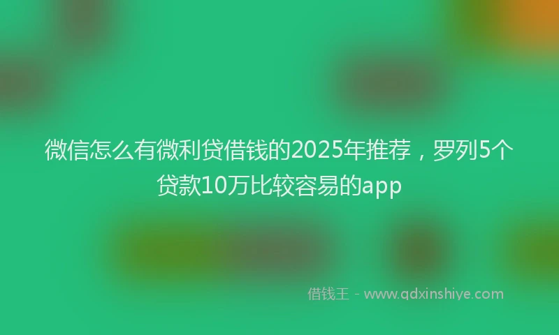 微信怎么有微利贷借钱的2025年推荐，罗列5个贷款10万比较容易的app