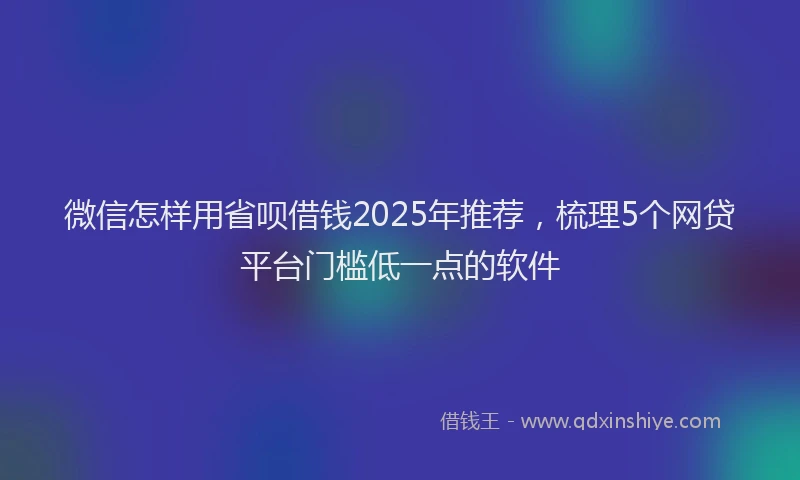 微信怎样用省呗借钱2025年推荐，梳理5个网贷平台门槛低一点的软件