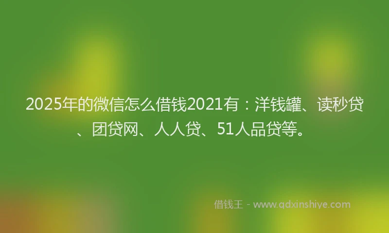 2025年的微信怎么借钱2021有：洋钱罐、读秒贷、团贷网、人人贷、51人品贷等。